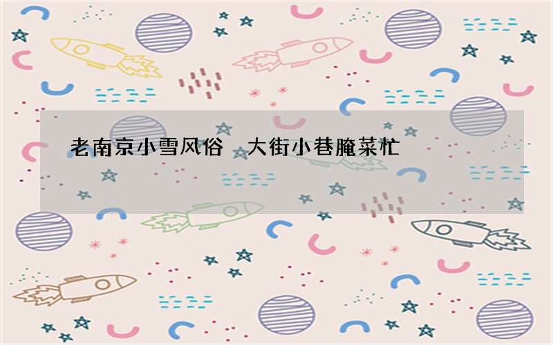 老南京小雪风俗 大街小巷腌菜忙